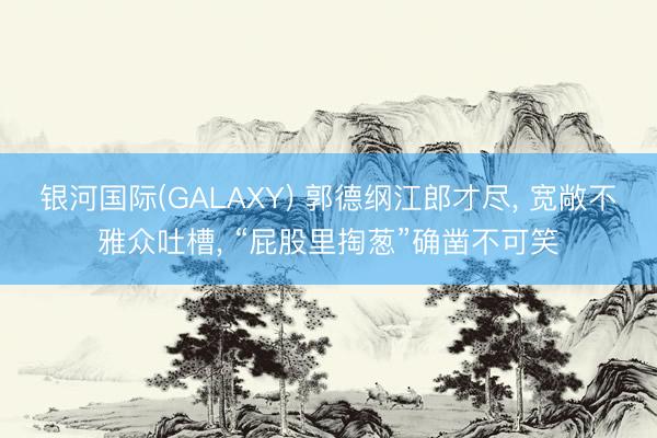 银河国际(GALAXY) 郭德纲江郎才尽, 宽敞不雅众吐槽, “屁股里掏葱”确凿不可笑