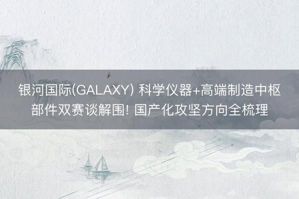 银河国际(GALAXY) 科学仪器+高端制造中枢部件双赛谈解围! 国产化攻坚方向全梳理