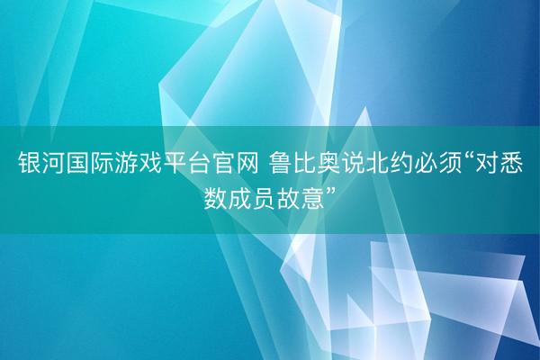 银河国际游戏平台官网 鲁比奥说北约必须“对悉数成员故意”