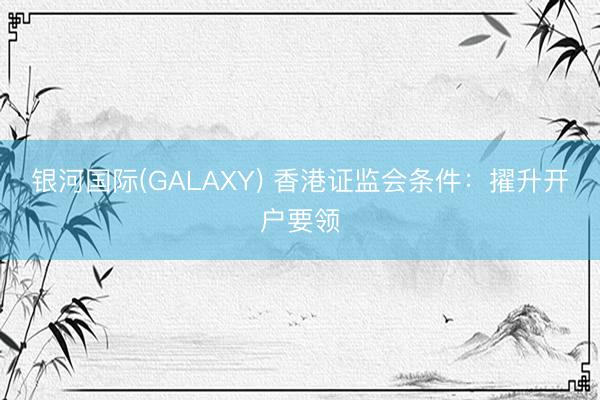 银河国际(GALAXY) 香港证监会条件：擢升开户要领