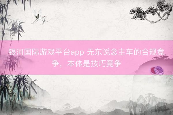 银河国际游戏平台app 无东说念主车的合规竞争,本体是技巧竞争