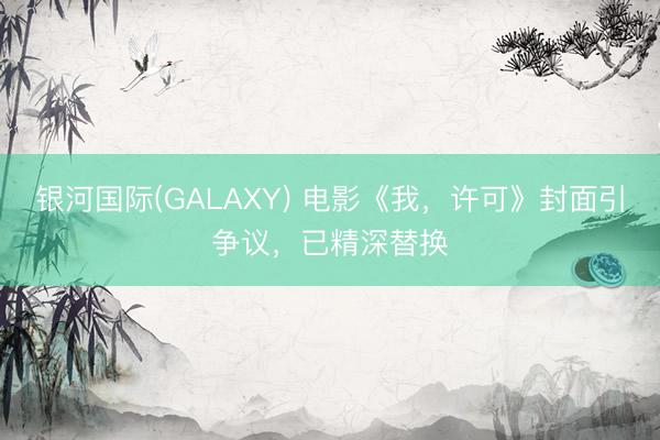 银河国际(GALAXY) 电影《我,许可》封面引争议,已精深替换