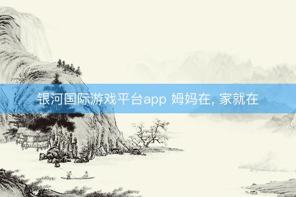 银河国际游戏平台app 姆妈在， 家就在
