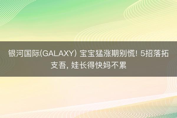 银河国际(GALAXY) 宝宝猛涨期别慌! 5招落拓支吾， 娃长得快妈不累