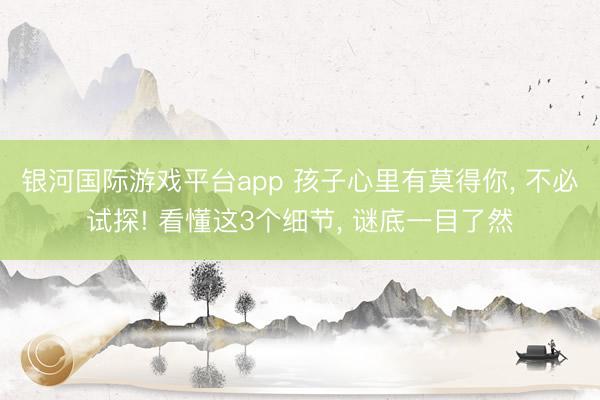 银河国际游戏平台app 孩子心里有莫得你, 不必试探! 看懂这3个细节, 谜底一目了然