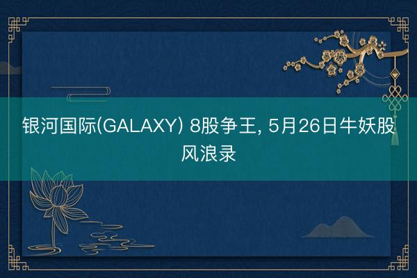 银河国际(GALAXY) 8股争王, 5月26日牛妖股风浪录
