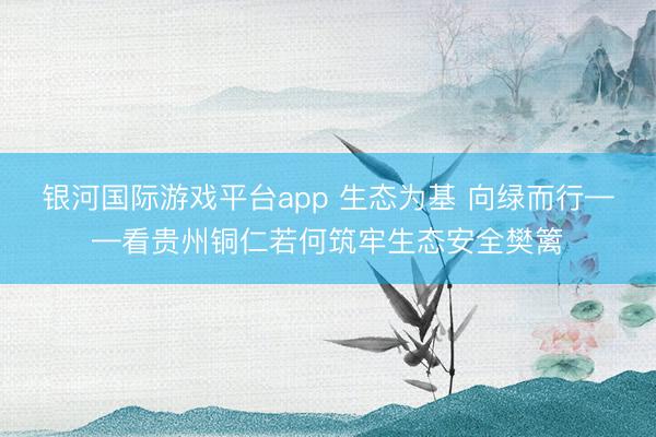 银河国际游戏平台app 生态为基 向绿而行——看贵州铜仁若何筑牢生态安全樊篱