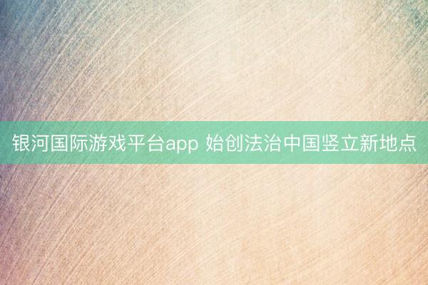 银河国际游戏平台app 始创法治中国竖立新地点