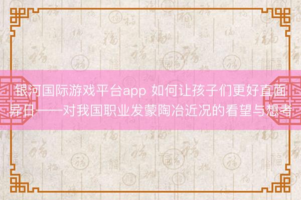 银河国际游戏平台app 如何让孩子们更好直面异日——对我国职业发蒙陶冶近况的看望与想考