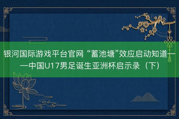 银河国际游戏平台官网 “蓄池塘”效应启动知道——中国U17男足诞生亚洲杯启示录（下）