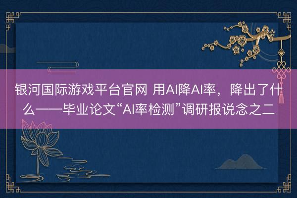 银河国际游戏平台官网 用AI降AI率,降出了什么——毕业论文“AI率检测”调研报说念之二