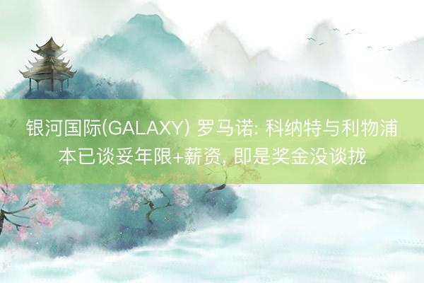 银河国际(GALAXY) 罗马诺: 科纳特与利物浦本已谈妥年限+薪资， 即是奖金没谈拢