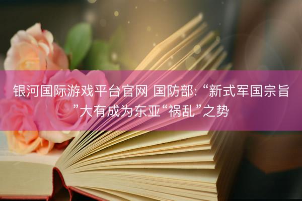 银河国际游戏平台官网 国防部: “新式军国宗旨”大有成为东亚“祸乱”之势
