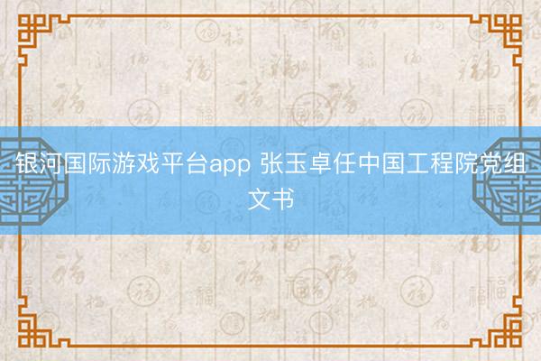 银河国际游戏平台app 张玉卓任中国工程院党组文书
