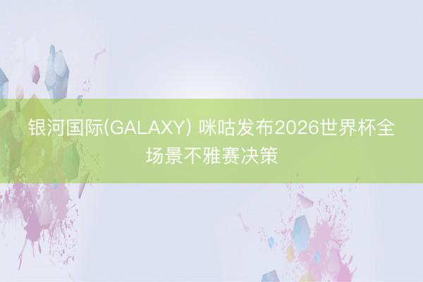 银河国际(GALAXY) 咪咕发布2026世界杯全场景不雅赛决策