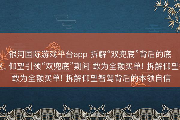 银河国际游戏平台app 拆解“双兜底”背后的底气 突破智驾包袱盲区， 仰望引颈“双兜底”期间 敢为全额买单! 拆解仰望智驾背后的本领自信
