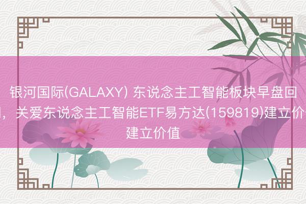 银河国际(GALAXY) 东说念主工智能板块早盘回调,关爱东说念主工智能ETF易方达(159819)建立价值