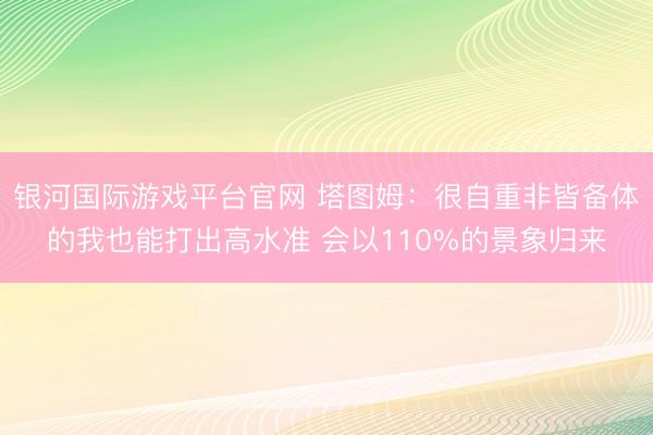 银河国际游戏平台官网 塔图姆：很自重非皆备体的我也能打出高水准 