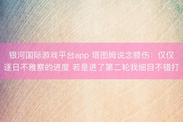 银河国际游戏平台app 塔图姆说念膝伤：仅仅逐日不雅察的进度 若