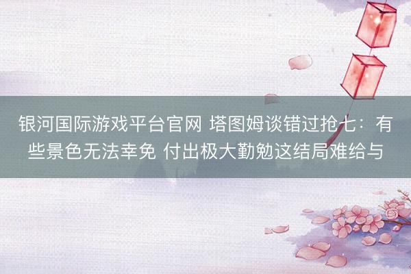 银河国际游戏平台官网 塔图姆谈错过抢七：有些景色无法幸免 付