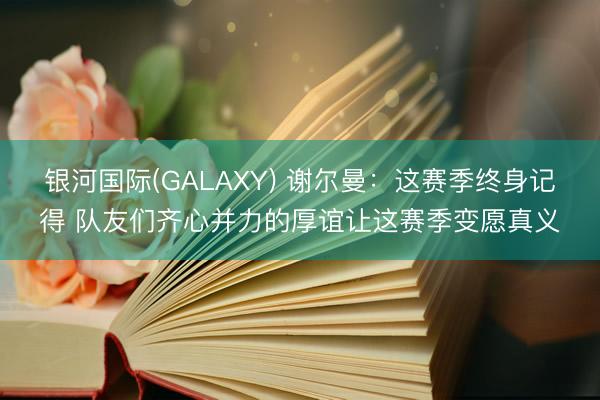 银河国际(GALAXY) 谢尔曼：这赛季终身记得 队友们齐心并力的厚谊让这赛季变愿真义