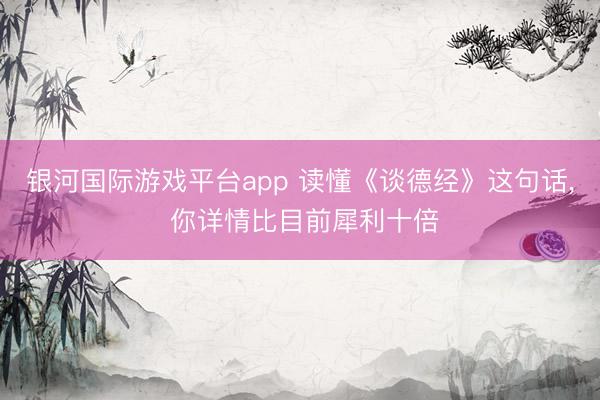 银河国际游戏平台app 读懂《谈德经》这句话， 你详情比目前犀利十倍