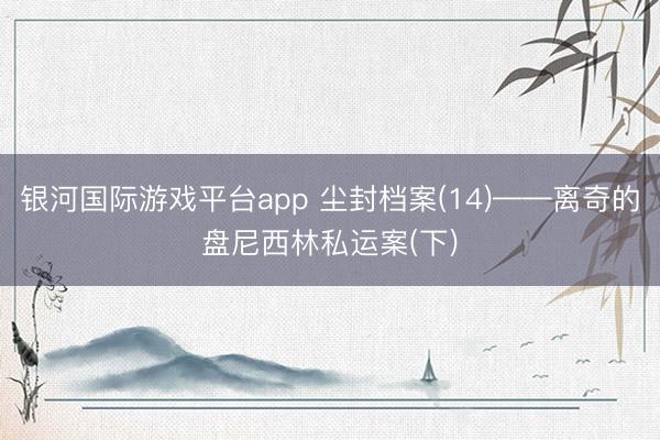 银河国际游戏平台app 尘封档案(14)——离奇的盘尼西林私运案(下)