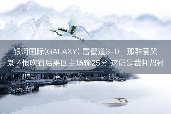 银河国际(GALAXY) 雷蜜道3-0：那群爱哭鬼怀恨吹罚后果回主场输25分 这仍是裁判帮衬