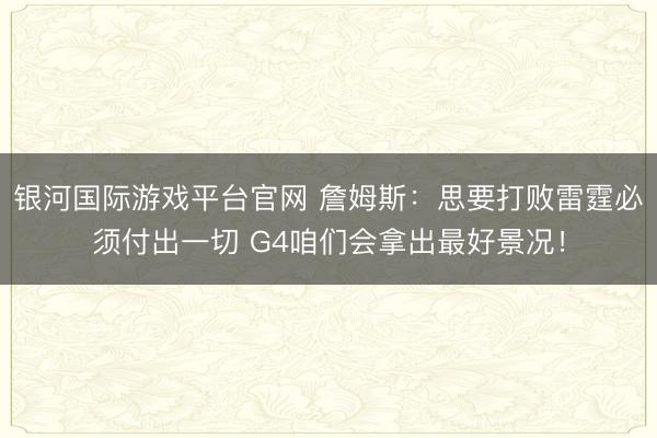 银河国际游戏平台官网 詹姆斯：思要打败雷霆必须付出一切 G4咱们会拿出最好景况！
