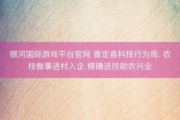 银河国际游戏平台官网 普定县科技行为周: 农技做事进村入企 精确送技助农兴业