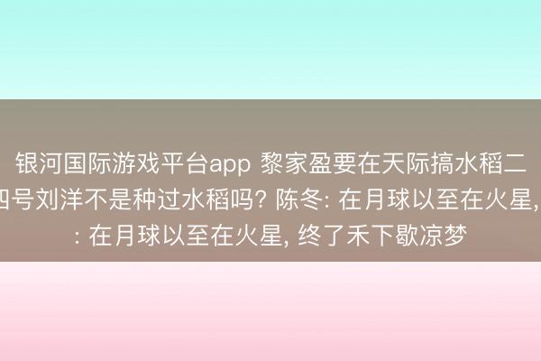 银河国际游戏平台app 黎家盈要在天际搞水稻二次播撒! 神舟十四号刘洋不是种过水稻吗? 陈冬: 在月球以至在火星, 终了禾下歇凉梦