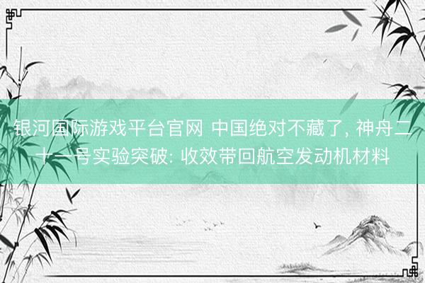 银河国际游戏平台官网 中国绝对不藏了， 神舟二十一号实验突破: 收效带回航空发动机材料