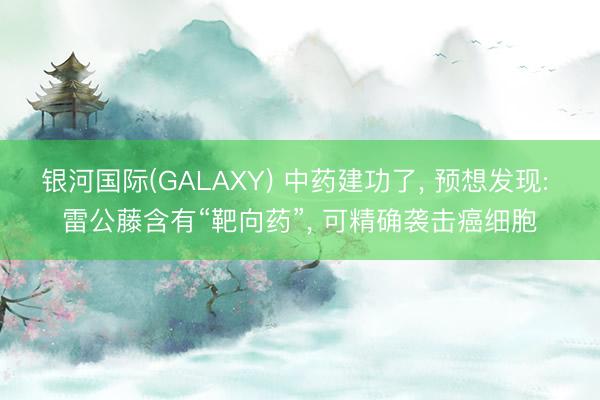 银河国际(GALAXY) 中药建功了， 预想发现: 雷公藤含有“靶向药”， 可精确袭击癌细胞