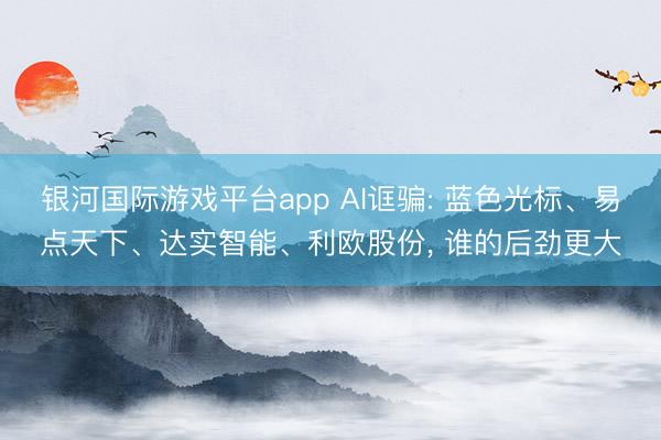 银河国际游戏平台app AI诓骗: 蓝色光标、易点天下、达实智能、利欧股份， 谁的后劲更大