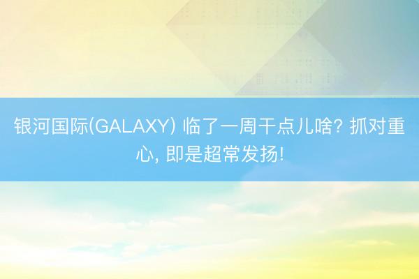 银河国际(GALAXY) 临了一周干点儿啥? 抓对重心， 即是超常发扬!