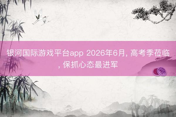 银河国际游戏平台app 2026年6月， 高考季莅临， 保抓心态最进军