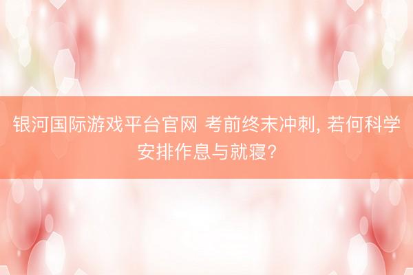 银河国际游戏平台官网 考前终末冲刺, 若何科学安排作息与就寝?