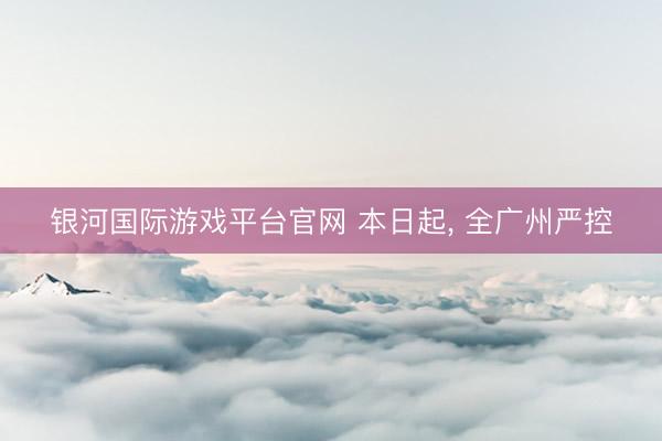 银河国际游戏平台官网 本日起， 全广州严控