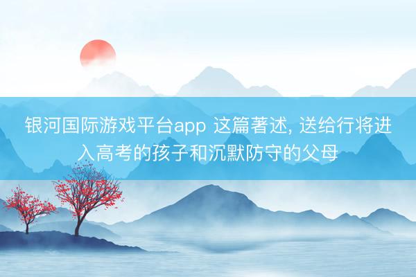 银河国际游戏平台app 这篇著述， 送给行将进入高考的孩子和沉默防守的父母