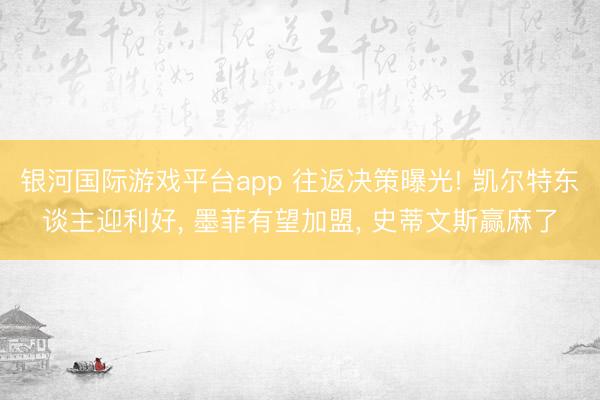 银河国际游戏平台app 往返决策曝光! 凯尔特东谈主迎利好， 墨菲有望加盟， 史蒂文斯赢麻了