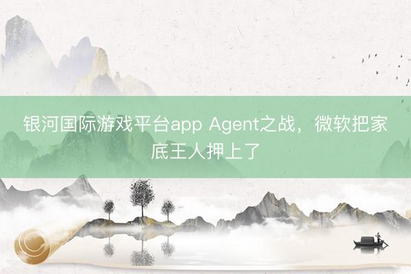银河国际游戏平台app Agent之战，微软把家底王人押上了