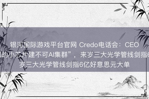 银河国际游戏平台官网 Credo电话会：CEO霸气宣告“没咱们的小芯片建不可AI集群” ，来岁三大光学管线剑指6亿好意思元大单