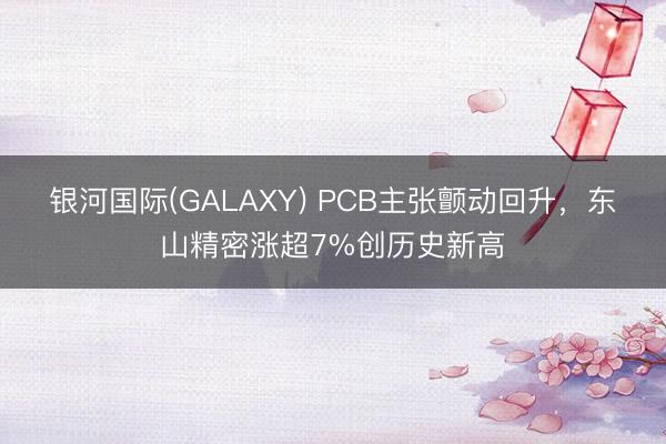 银河国际(GALAXY) PCB主张颤动回升，东山精密涨超7%创历史新高