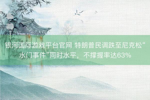银河国际游戏平台官网 特朗普民调跌至尼克松“水门事件”同时水平，不撑握率达63%