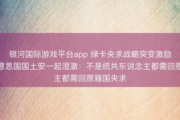 银河国际游戏平台app 绿卡央求战略突变激励雄伟，好意思国国土安一起澄澈：不是统共东说念主都需回原籍国央求