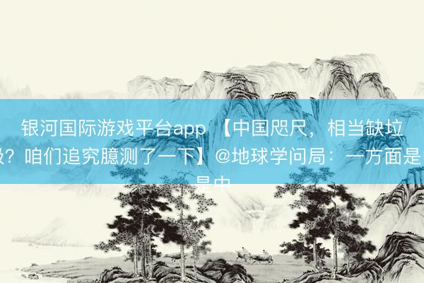 银河国际游戏平台app 【中国咫尺，相当缺垃圾？咱们追究臆测了一下】@地球学问局：一方面是中