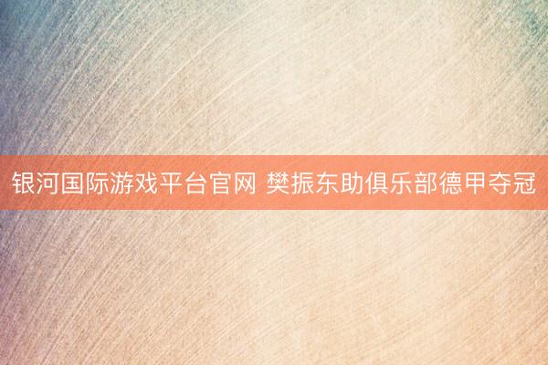 银河国际游戏平台官网 樊振东助俱乐部德甲夺冠