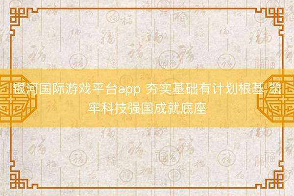 银河国际游戏平台app 夯实基础有计划根基 筑牢科技强国成就底座
