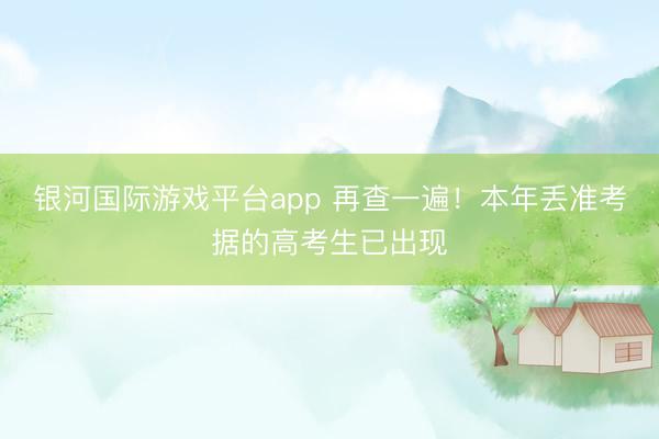 银河国际游戏平台app 再查一遍！本年丢准考据的高考生已出现