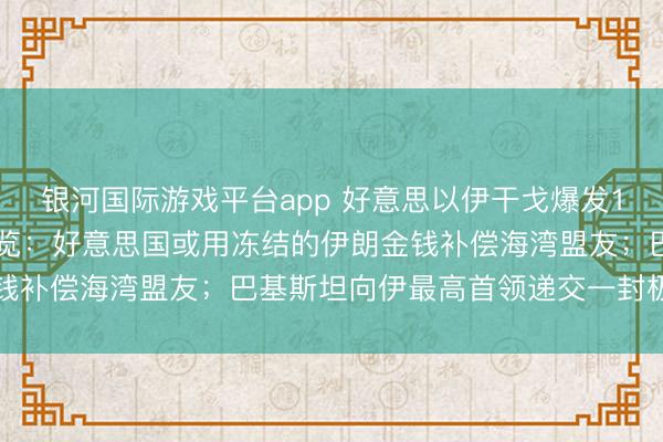 银河国际游戏平台app 好意思以伊干戈爆发100天，最新时局一文速览：好意思国或用冻结的伊朗金钱补偿海湾盟友；巴基斯坦向伊最高首领递交一封极度信函
